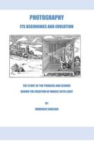 Photography - Its Beginnings and Evolution: The Story of the Pioneers and Science Behind the Creation of Images with Light