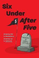 Six Under After Five: Growing Old is Mandatory; Growing Up is Optional