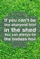 If You Can't Be The Sharpest Tool In The Shed You Can Always Be The Badass Hoe