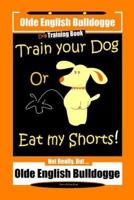 Olde English Bulldogge Dog Training Book, Train Your Dog Or Eat My Shorts! Not Really But ... Olde English Bulldogge