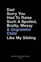 Dad Sorry You Had To Raise Such A Spoiled, Bratty, Messy & Ungrateful Child Like My Sibling, Medium Blank Lined Journal, 109 Pages