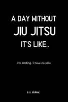 A Day Without Jiu Jitsu It's Like.. I'm Kidding. I Have No Idea BJJ Journal