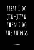 First I Do Jiu-Jitsu Then I Do the Things BJJ Journal