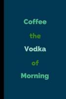 Coffee The Vodka Of Morning