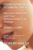FROM SEPARATION TO UNION Vol. 1 Discover How You and Your Relationships Can Change LEADER'S GUIDE