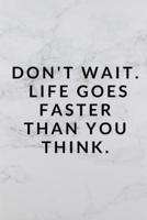 Don't Wait, Life Goes Faster Than You Think.