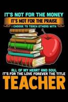 It's Not For The Money It's Not For The Praise I Choose To Teach Others With All Of My Heart And Soul It's For The Love Forever The Title Teacher