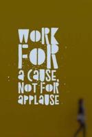 Work for a Cause Not For Applause