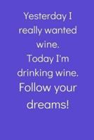 Yesterday I Really Wanted Wine... Follow Your Dreams!