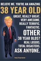 Funny Trump Journal - Believe Me. You're An Amazing 38 Year Old Great, Really Great. Fantastic. Other 38 Year Olds Total Disasters. Ask Anyone.