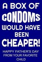 A Box of Condoms Would Have Been Cheaper! Happy Father's Day From Your Favorite Child