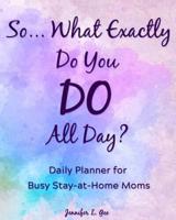 So... What Exactly Do You DO All Day? Daily Planner for Busy Stay-at-Home Moms