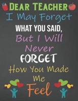 Dear Teacher I May Forget What You Said, But I'll Never Forget How You Made Me Feel
