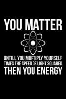 You Matter Untill You Multiply Yourself Times The Speed Of Light Squared Then You Energy