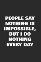 People Say Nothing Is Impossible, But I Do Nothing Every Day