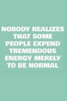 Nobody Realizes That Some People Expend Tremendous Energy Merely To Be Normal