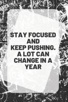 STAY FOCUSED AND KEEP PUSHING. A LOT CAN CHANGE IN A YEAR Notebook & Journal