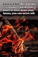 Love Is a Fire. But Whether It Is Going to Warm Your Heart or Burn Down Your House, You Can Never Tell.