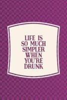 Life Is So Much Simpler When You're Drunk