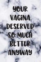 Your Vagina Deserved So Much Better Anyway