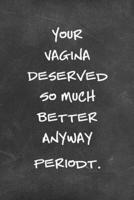 Your Vagina Deserved So Much Better Anyway Periodt.
