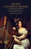 Louisa Catherine Adams: A Short Biography: First Lady of the United States