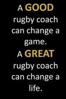 A GOOD rugby coach can change a game. A GREAT rugby coach can change a life.: End of school year gift for a rugby coach with inspirational thoughtful quote on the cover. Sweet gift for a hardworking coach.