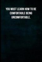 You Must Learn How to Be Comfortable Being Uncomfortable.