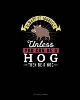 Always Be Yourself Unless You Can Be A Hog Then Be A Hog