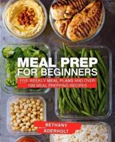 Meal Prep for Beginners: Five Weekly Meal Plans and Over 100 Meal Prepping Recipes