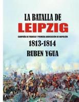 LA BATALLA DE LEIPZIG: CAMPAÑA DE FRANCIA Y PRIMERA ABDICACIÓN DE NAPOLEÓN 1813- 1814