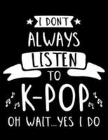 I Don't Always Listen To K-Pop Oh Wait...Yes I Do