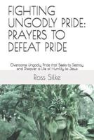 FIGHTING UNGODLY PRIDE: PRAYERS TO DEFEAT PRIDE: Overcome Ungodly Pride that Seeks to Destroy, and Discover a Life of Humility to Jesus