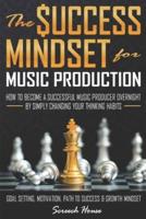 THE SUCCESS MINDSET FOR MUSIC PRODUCTION: How to Become a Successful Music Producer Overnight by Simply Changing your Thinking Habits (Goal Setting, Motivation, Path to Success, Growth Mindset)