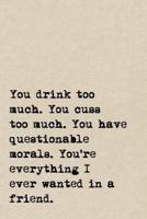 You Drink Too Much. You Cuss Too Much. You Have Questionable Morals. You're Everything I Ever Wanted In A Friend.