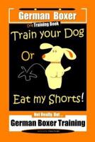 German Boxer Dog Training Book, Train Your Dog Or Eat My Shorts! Not Really, But... German Boxer Training