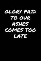 Glory Paid To Our Ashes Comes Too Late