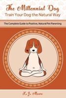 The Millennial Dog - Train Your Dog the Natural Way: The Complete Guide to Positive, Natural Pet Parenting