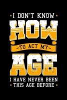 I Don't Know How To Act My Age I Have Never Been This Age Before