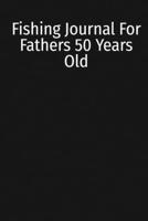 Fishing Journal For Fathers 50 Years Old