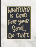 Whatever Is Good For Your Soul Do That.