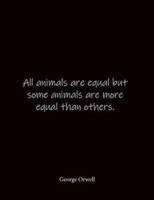 All Animals Are Equal but Some Animals Are More Equal Than Others. George Orwell