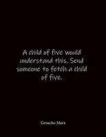 A Child of Five Would Understand This. Send Someone to Fetch a Child of Five. Groucho Marx