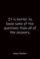 It Is Better to Know Some of the Questions Than All of the Answers. James Thurber