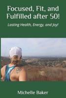 Focused, Fit, and Fulfilled after 50!: Lasting Health, Energy, and Joy!