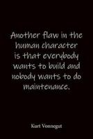 Another Flaw in the Human Character Is That Everybody Wants to Build and Nobody Wants to Do Maintenance. Kurt Vonnegut
