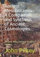Ancient Mesopotamia - A Comparison and Synthesis of Ancient Cosmologies Volume-I