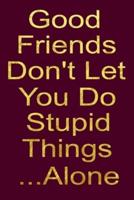 Good Friends Don't Let You Do Stupid Things ... Alone