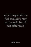 Never Argue With a Fool, Onlookers May Not Be Able to Tell the Difference. Mark Twain