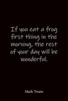 If You Eat a Frog First Thing in the Morning, the Rest of Your Day Will Be Wonderful. Mark Twain